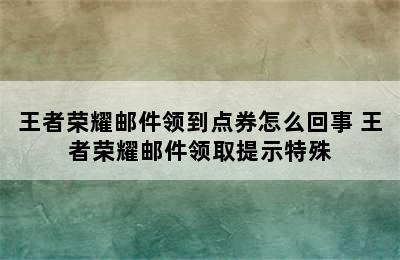 王者荣耀邮件领到点券怎么回事 王者荣耀邮件领取提示特殊